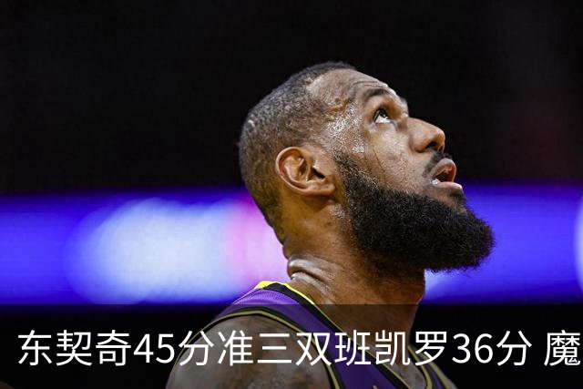 东契奇45分准三双班凯罗36分 魔术憾负独行侠